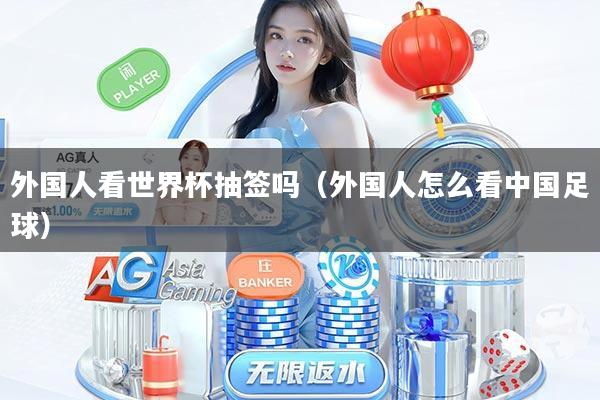 外国人看世界杯抽签吗（外国人怎么看中国足球）