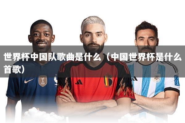 世界杯中国队歌曲是什么（中国世界杯是什么首歌）