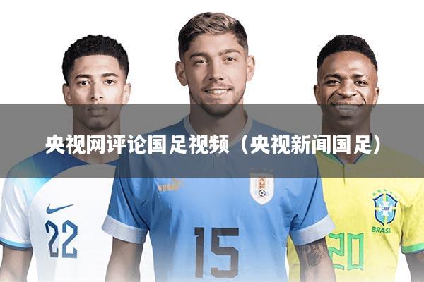 央视网评论国足视频（央视新闻国足）