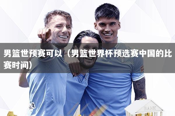 男篮世预赛可以（男篮世界杯预选赛中国的比赛时间）