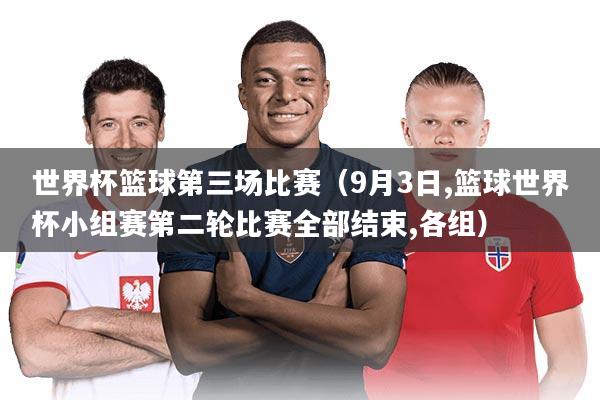 世界杯篮球第三场比赛（9月3日,篮球世界杯小组赛第二轮比赛全部结束,各组）