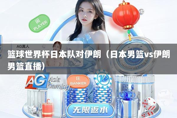 篮球世界杯日本队对伊朗（日本男篮vs伊朗男篮直播）