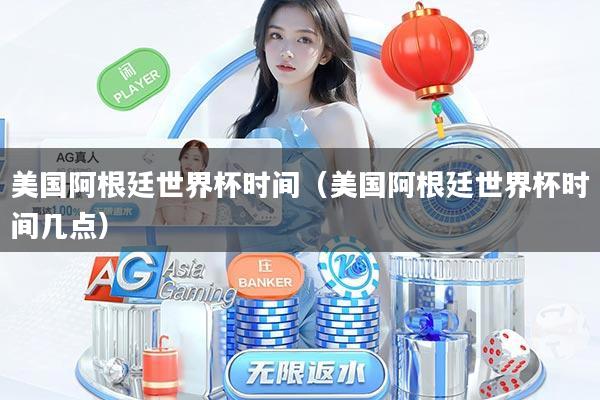 美国阿根廷世界杯时间（美国阿根廷世界杯时间几点）