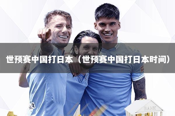 世预赛中国打日本（世预赛中国打日本时间）